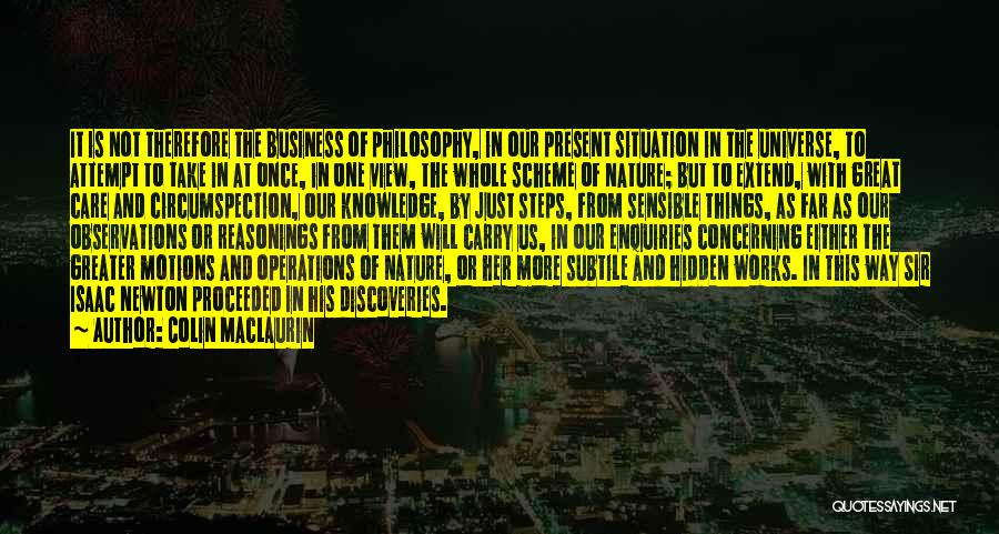 Colin Maclaurin Quotes: It Is Not Therefore The Business Of Philosophy, In Our Present Situation In The Universe, To Attempt To Take In