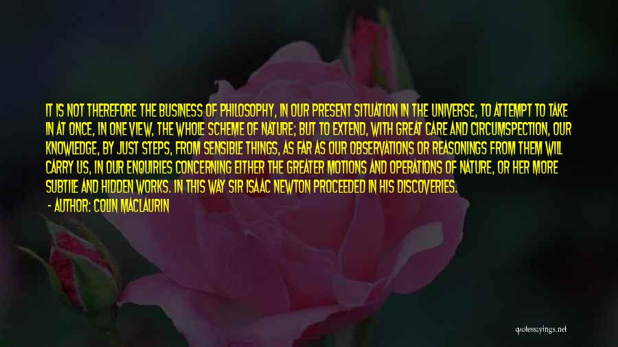 Colin Maclaurin Quotes: It Is Not Therefore The Business Of Philosophy, In Our Present Situation In The Universe, To Attempt To Take In