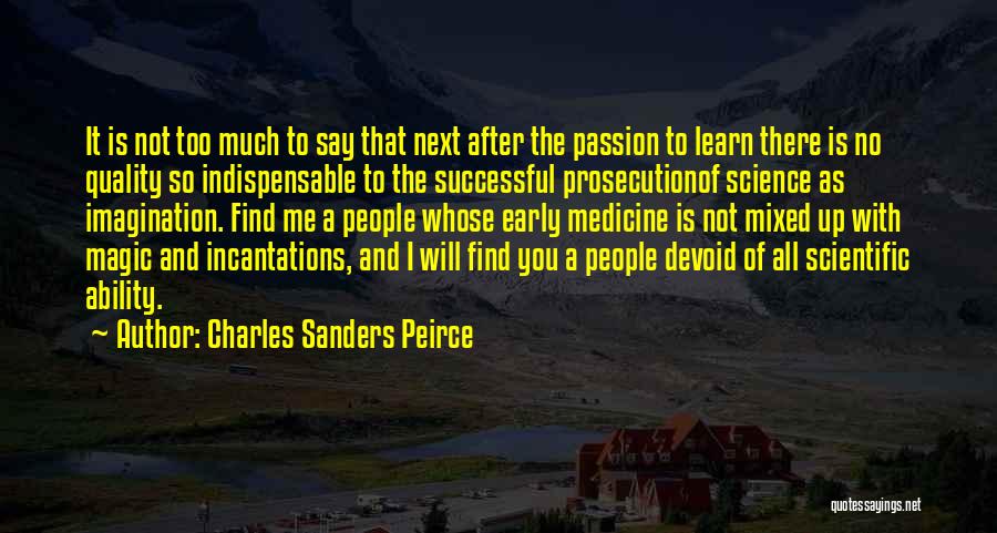 Charles Sanders Peirce Quotes: It Is Not Too Much To Say That Next After The Passion To Learn There Is No Quality So Indispensable