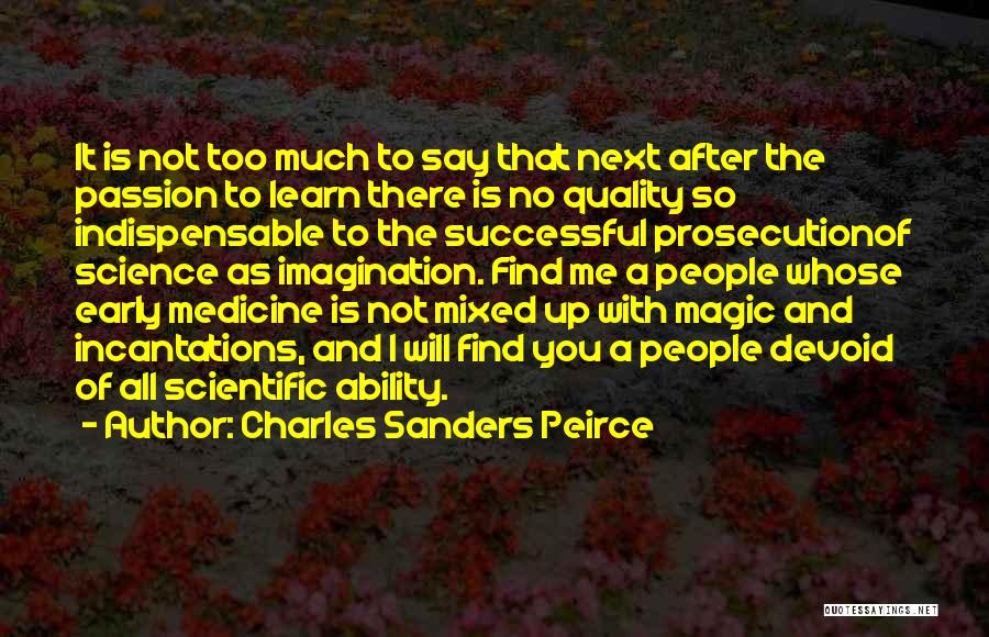 Charles Sanders Peirce Quotes: It Is Not Too Much To Say That Next After The Passion To Learn There Is No Quality So Indispensable