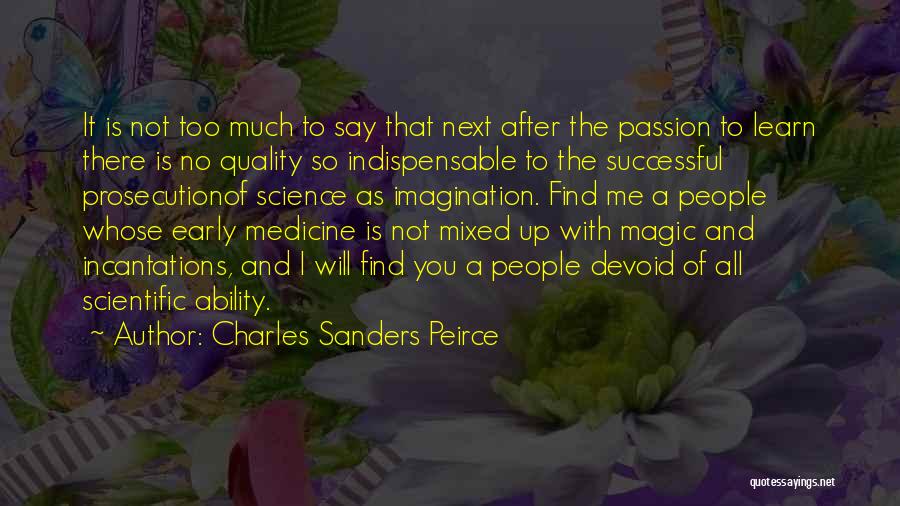 Charles Sanders Peirce Quotes: It Is Not Too Much To Say That Next After The Passion To Learn There Is No Quality So Indispensable