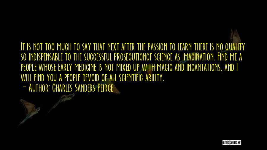 Charles Sanders Peirce Quotes: It Is Not Too Much To Say That Next After The Passion To Learn There Is No Quality So Indispensable