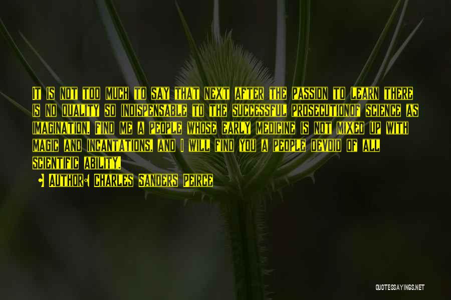 Charles Sanders Peirce Quotes: It Is Not Too Much To Say That Next After The Passion To Learn There Is No Quality So Indispensable