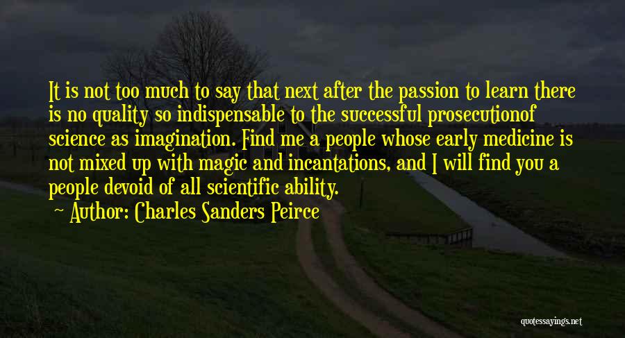 Charles Sanders Peirce Quotes: It Is Not Too Much To Say That Next After The Passion To Learn There Is No Quality So Indispensable