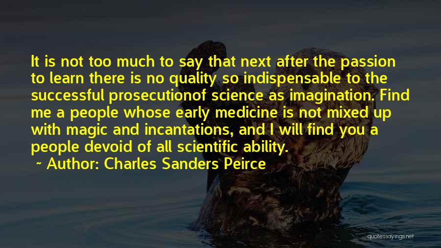 Charles Sanders Peirce Quotes: It Is Not Too Much To Say That Next After The Passion To Learn There Is No Quality So Indispensable