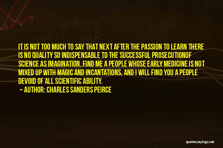 Charles Sanders Peirce Quotes: It Is Not Too Much To Say That Next After The Passion To Learn There Is No Quality So Indispensable