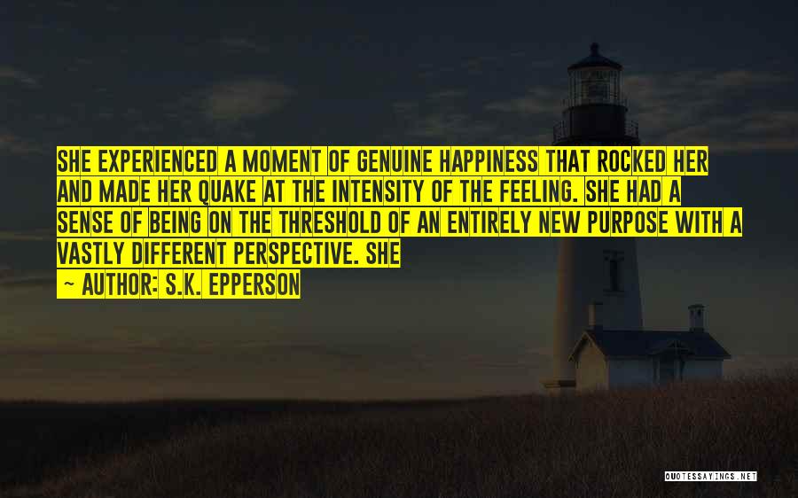 S.K. Epperson Quotes: She Experienced A Moment Of Genuine Happiness That Rocked Her And Made Her Quake At The Intensity Of The Feeling.