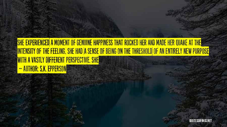 S.K. Epperson Quotes: She Experienced A Moment Of Genuine Happiness That Rocked Her And Made Her Quake At The Intensity Of The Feeling.