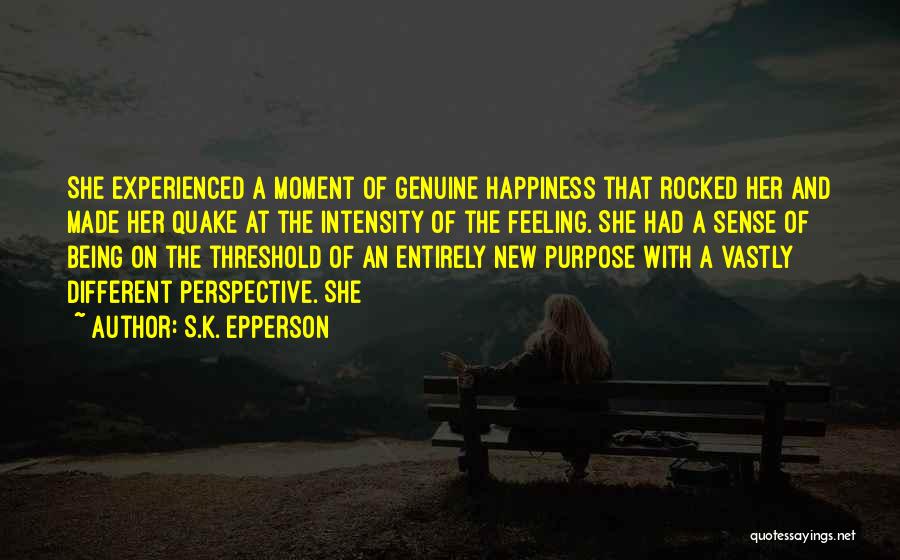 S.K. Epperson Quotes: She Experienced A Moment Of Genuine Happiness That Rocked Her And Made Her Quake At The Intensity Of The Feeling.