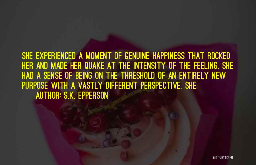 S.K. Epperson Quotes: She Experienced A Moment Of Genuine Happiness That Rocked Her And Made Her Quake At The Intensity Of The Feeling.