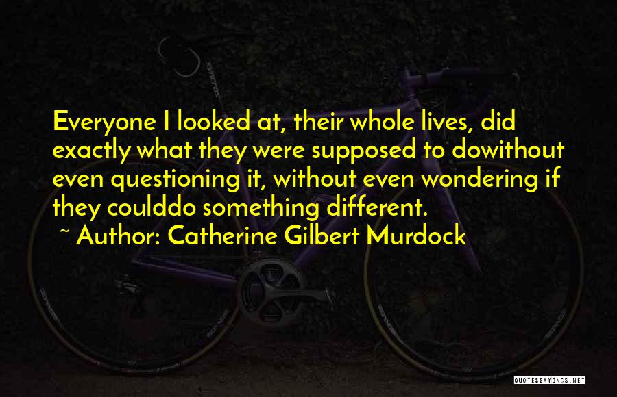 Catherine Gilbert Murdock Quotes: Everyone I Looked At, Their Whole Lives, Did Exactly What They Were Supposed To Dowithout Even Questioning It, Without Even