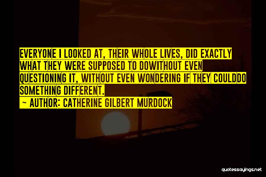 Catherine Gilbert Murdock Quotes: Everyone I Looked At, Their Whole Lives, Did Exactly What They Were Supposed To Dowithout Even Questioning It, Without Even