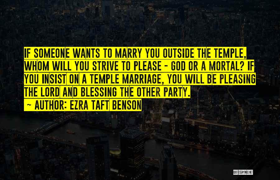 Ezra Taft Benson Quotes: If Someone Wants To Marry You Outside The Temple, Whom Will You Strive To Please - God Or A Mortal?