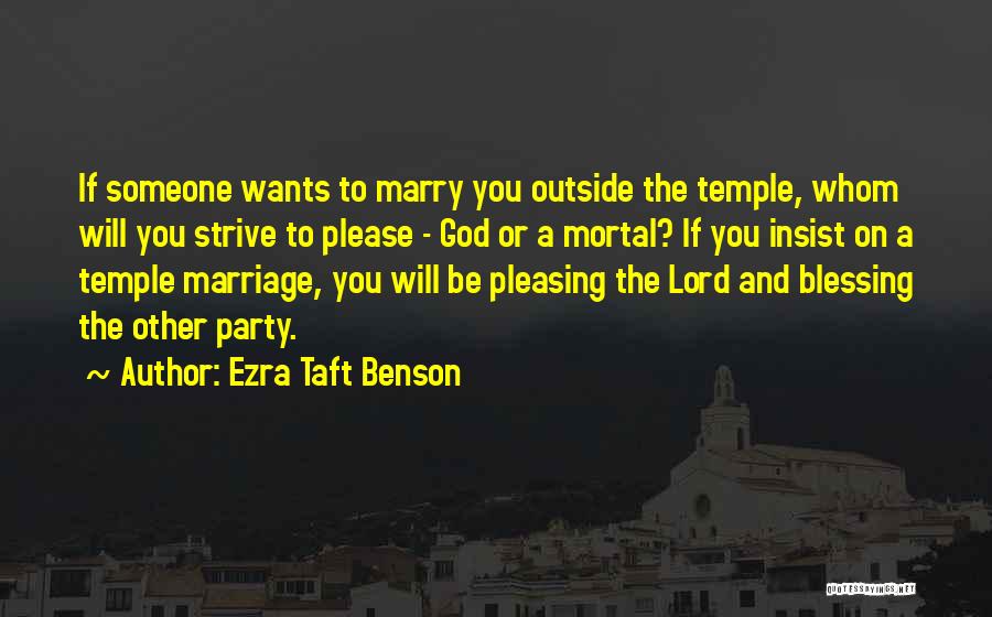 Ezra Taft Benson Quotes: If Someone Wants To Marry You Outside The Temple, Whom Will You Strive To Please - God Or A Mortal?