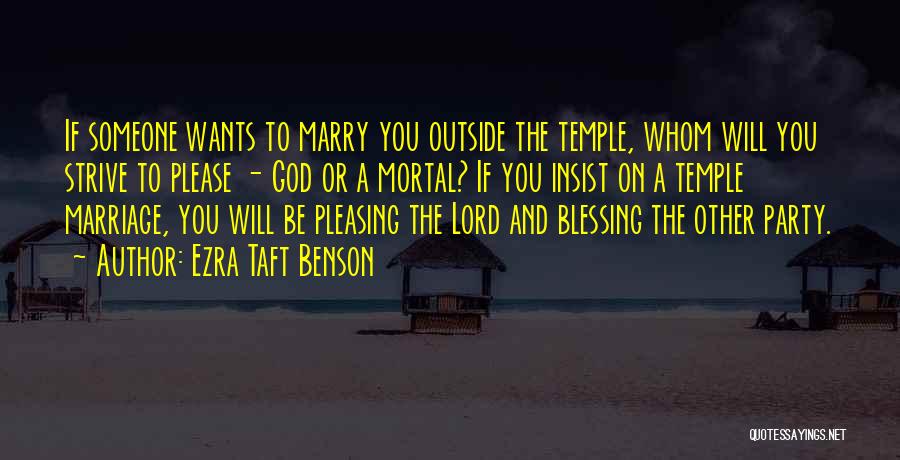 Ezra Taft Benson Quotes: If Someone Wants To Marry You Outside The Temple, Whom Will You Strive To Please - God Or A Mortal?