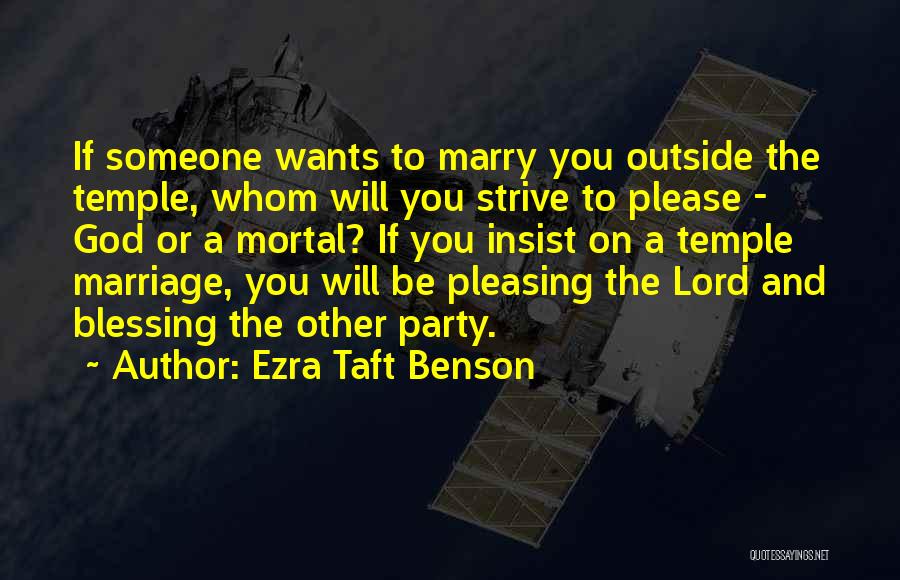 Ezra Taft Benson Quotes: If Someone Wants To Marry You Outside The Temple, Whom Will You Strive To Please - God Or A Mortal?