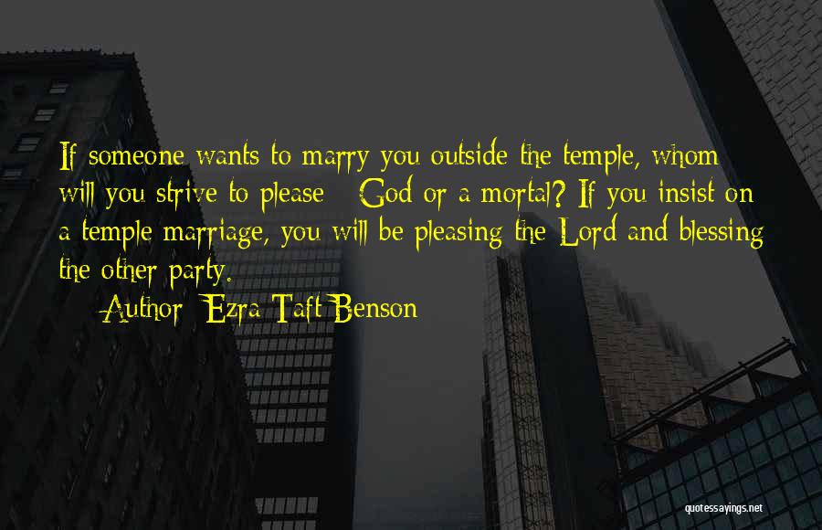 Ezra Taft Benson Quotes: If Someone Wants To Marry You Outside The Temple, Whom Will You Strive To Please - God Or A Mortal?