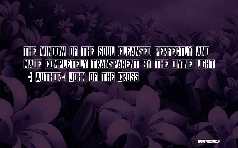 John Of The Cross Quotes: The Window Of The Soul Cleansed Perfectly And Made Completely Transparent By The Divine Light