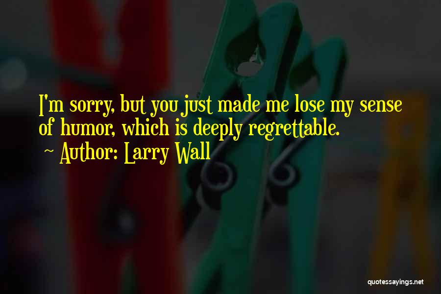 Larry Wall Quotes: I'm Sorry, But You Just Made Me Lose My Sense Of Humor, Which Is Deeply Regrettable.