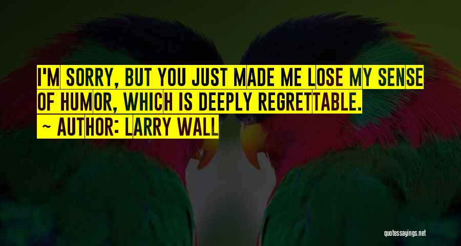 Larry Wall Quotes: I'm Sorry, But You Just Made Me Lose My Sense Of Humor, Which Is Deeply Regrettable.