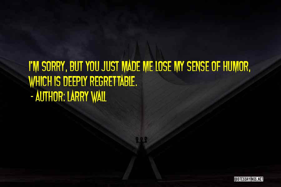 Larry Wall Quotes: I'm Sorry, But You Just Made Me Lose My Sense Of Humor, Which Is Deeply Regrettable.