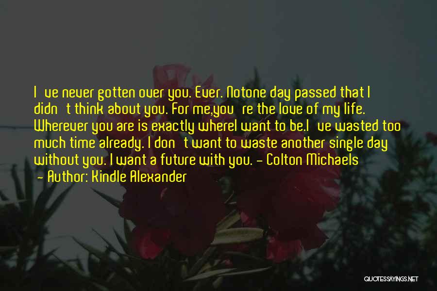 Kindle Alexander Quotes: I've Never Gotten Over You. Ever. Notone Day Passed That I Didn't Think About You. For Me,you're The Love Of