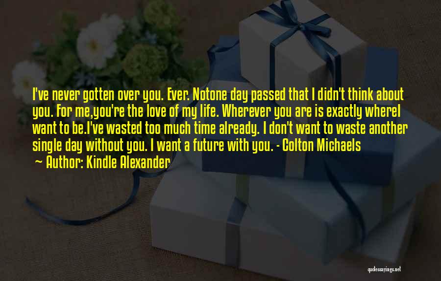 Kindle Alexander Quotes: I've Never Gotten Over You. Ever. Notone Day Passed That I Didn't Think About You. For Me,you're The Love Of