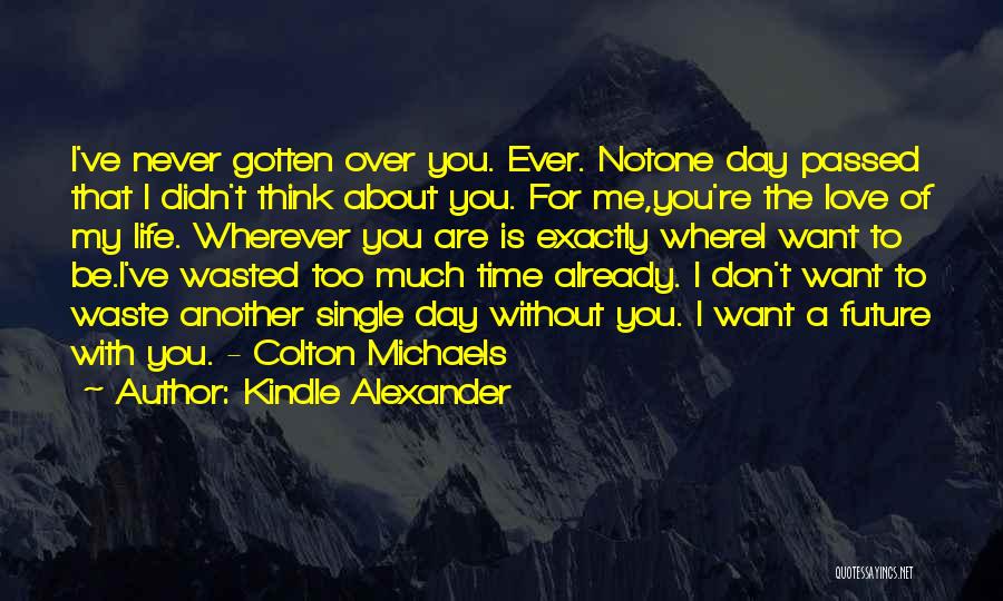 Kindle Alexander Quotes: I've Never Gotten Over You. Ever. Notone Day Passed That I Didn't Think About You. For Me,you're The Love Of