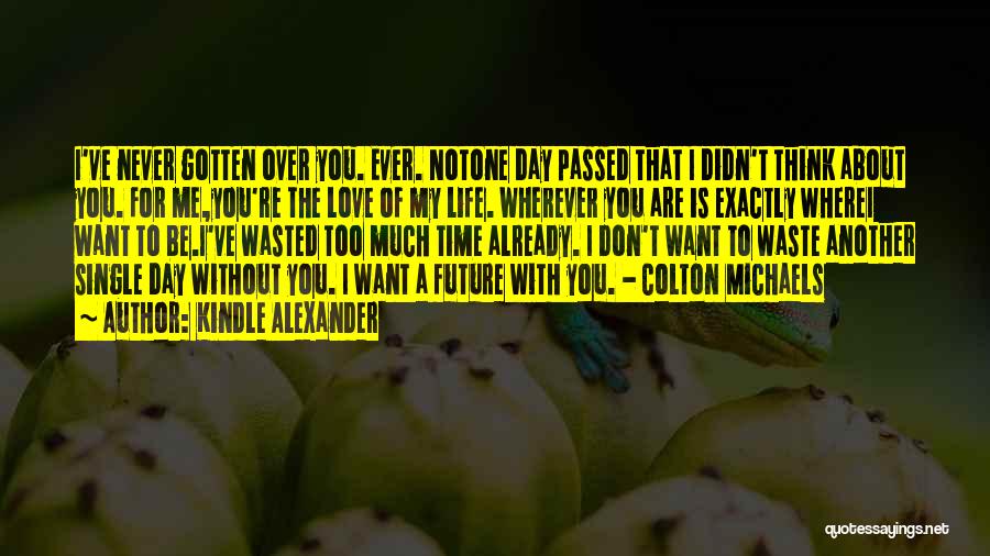 Kindle Alexander Quotes: I've Never Gotten Over You. Ever. Notone Day Passed That I Didn't Think About You. For Me,you're The Love Of