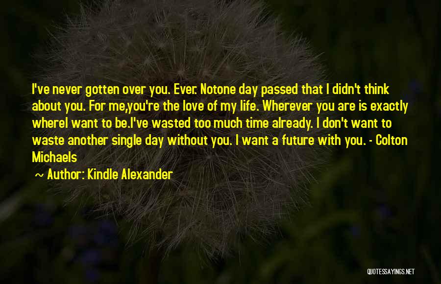 Kindle Alexander Quotes: I've Never Gotten Over You. Ever. Notone Day Passed That I Didn't Think About You. For Me,you're The Love Of