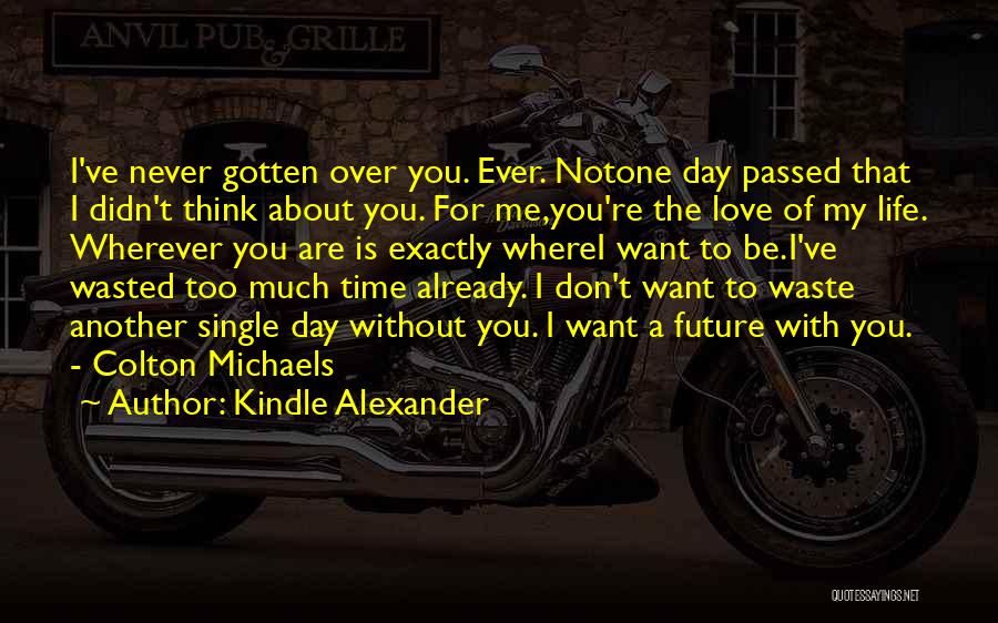 Kindle Alexander Quotes: I've Never Gotten Over You. Ever. Notone Day Passed That I Didn't Think About You. For Me,you're The Love Of