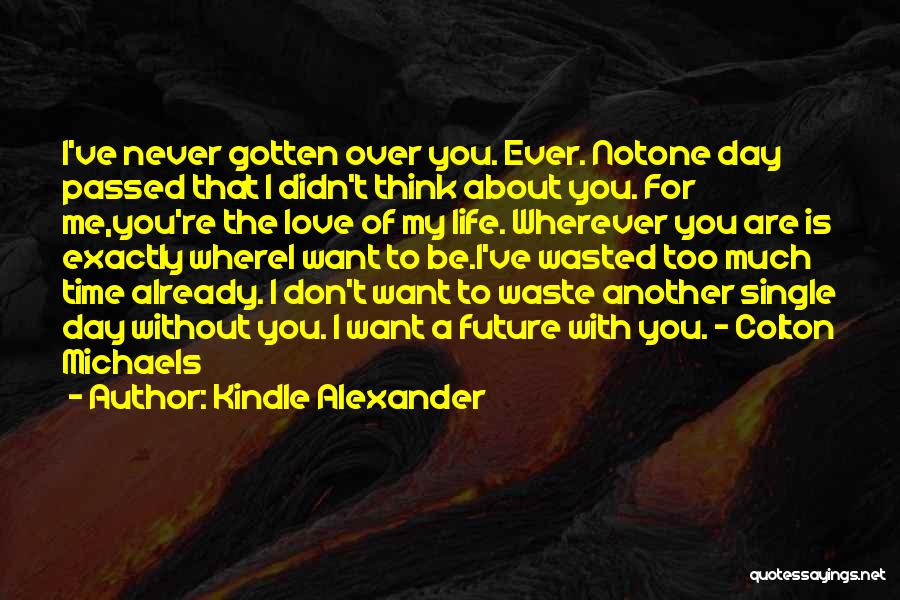 Kindle Alexander Quotes: I've Never Gotten Over You. Ever. Notone Day Passed That I Didn't Think About You. For Me,you're The Love Of