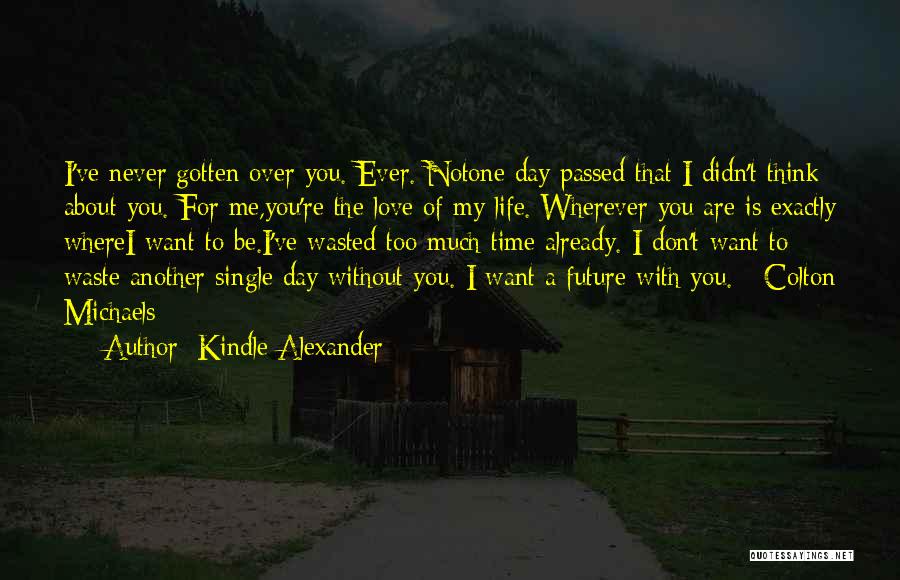 Kindle Alexander Quotes: I've Never Gotten Over You. Ever. Notone Day Passed That I Didn't Think About You. For Me,you're The Love Of