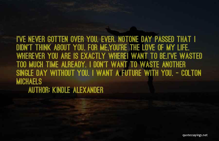 Kindle Alexander Quotes: I've Never Gotten Over You. Ever. Notone Day Passed That I Didn't Think About You. For Me,you're The Love Of