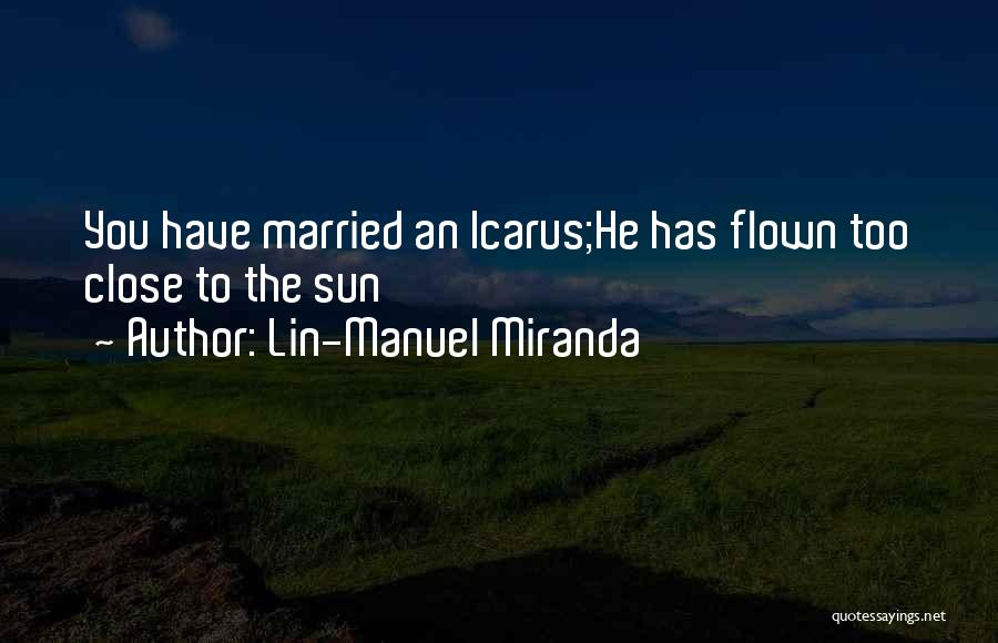 Lin-Manuel Miranda Quotes: You Have Married An Icarus;he Has Flown Too Close To The Sun