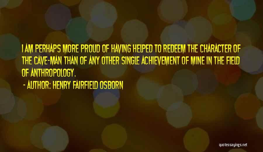 Henry Fairfield Osborn Quotes: I Am Perhaps More Proud Of Having Helped To Redeem The Character Of The Cave-man Than Of Any Other Single