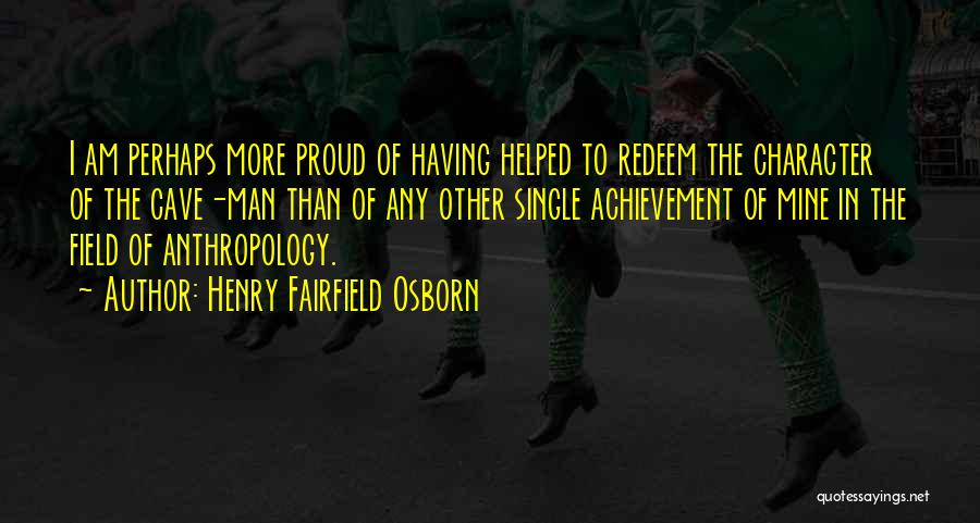 Henry Fairfield Osborn Quotes: I Am Perhaps More Proud Of Having Helped To Redeem The Character Of The Cave-man Than Of Any Other Single