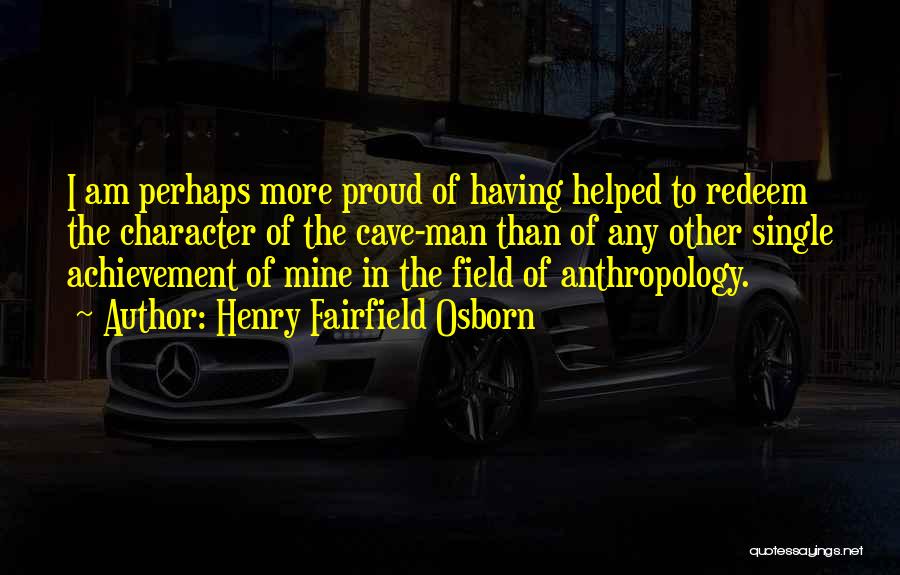 Henry Fairfield Osborn Quotes: I Am Perhaps More Proud Of Having Helped To Redeem The Character Of The Cave-man Than Of Any Other Single