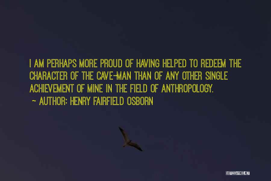 Henry Fairfield Osborn Quotes: I Am Perhaps More Proud Of Having Helped To Redeem The Character Of The Cave-man Than Of Any Other Single