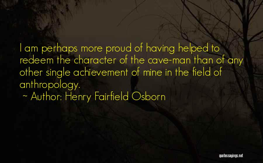 Henry Fairfield Osborn Quotes: I Am Perhaps More Proud Of Having Helped To Redeem The Character Of The Cave-man Than Of Any Other Single