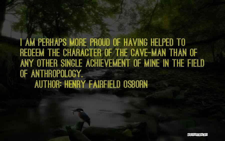 Henry Fairfield Osborn Quotes: I Am Perhaps More Proud Of Having Helped To Redeem The Character Of The Cave-man Than Of Any Other Single