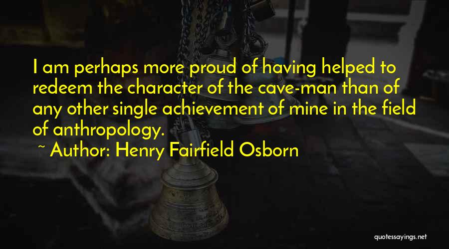 Henry Fairfield Osborn Quotes: I Am Perhaps More Proud Of Having Helped To Redeem The Character Of The Cave-man Than Of Any Other Single