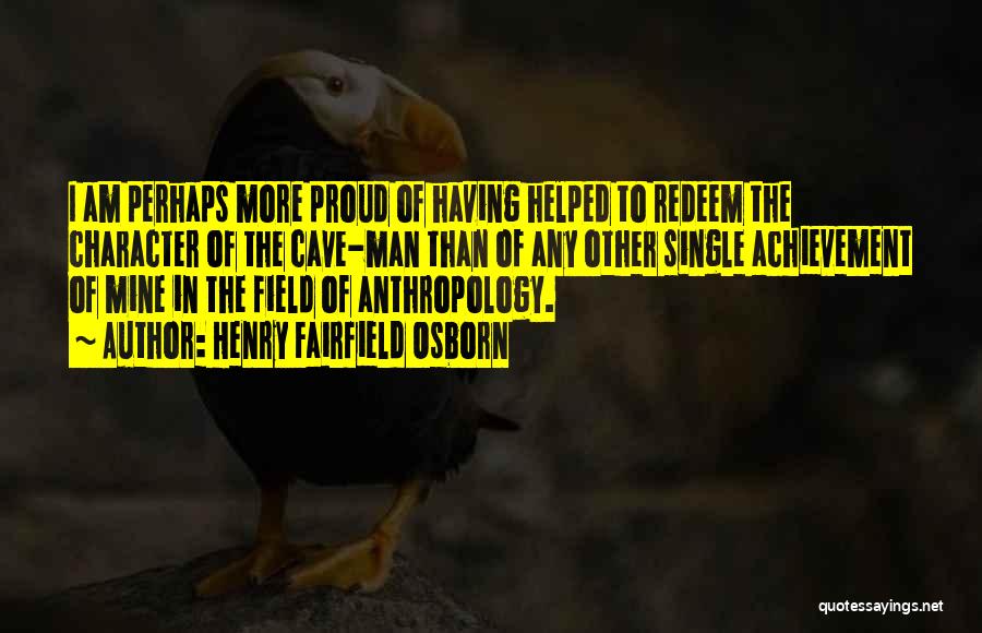 Henry Fairfield Osborn Quotes: I Am Perhaps More Proud Of Having Helped To Redeem The Character Of The Cave-man Than Of Any Other Single