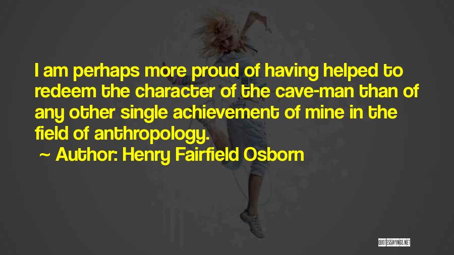 Henry Fairfield Osborn Quotes: I Am Perhaps More Proud Of Having Helped To Redeem The Character Of The Cave-man Than Of Any Other Single