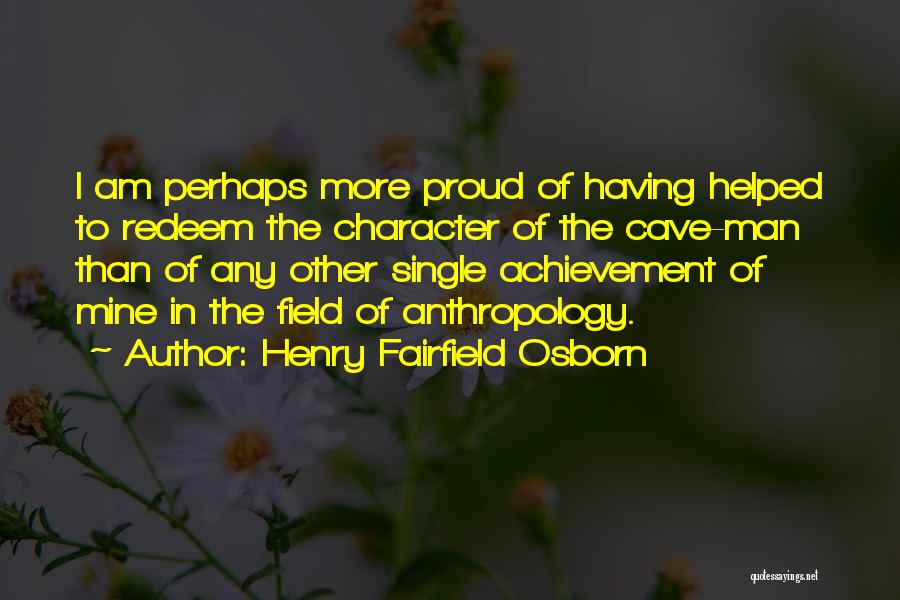 Henry Fairfield Osborn Quotes: I Am Perhaps More Proud Of Having Helped To Redeem The Character Of The Cave-man Than Of Any Other Single