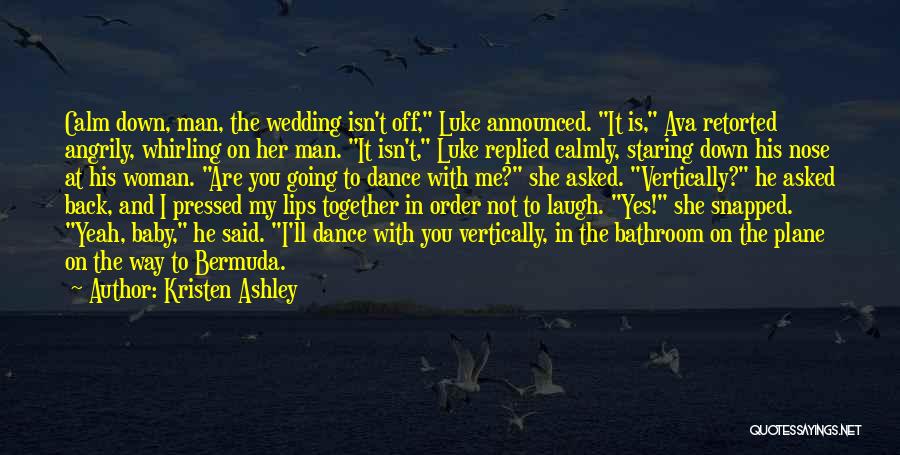 Kristen Ashley Quotes: Calm Down, Man, The Wedding Isn't Off, Luke Announced. It Is, Ava Retorted Angrily, Whirling On Her Man. It Isn't,