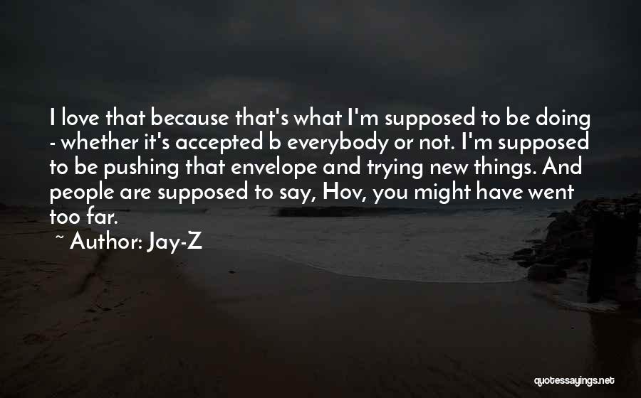 Jay-Z Quotes: I Love That Because That's What I'm Supposed To Be Doing - Whether It's Accepted B Everybody Or Not. I'm