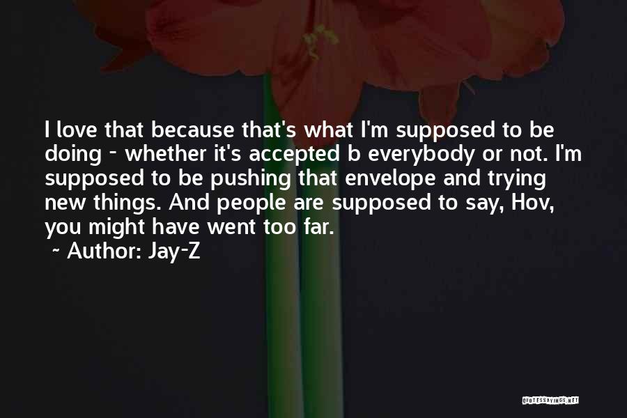 Jay-Z Quotes: I Love That Because That's What I'm Supposed To Be Doing - Whether It's Accepted B Everybody Or Not. I'm