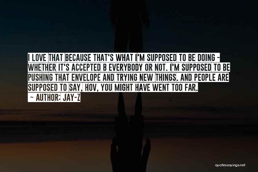 Jay-Z Quotes: I Love That Because That's What I'm Supposed To Be Doing - Whether It's Accepted B Everybody Or Not. I'm