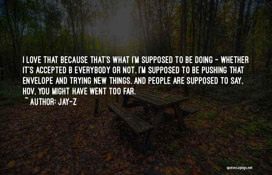 Jay-Z Quotes: I Love That Because That's What I'm Supposed To Be Doing - Whether It's Accepted B Everybody Or Not. I'm